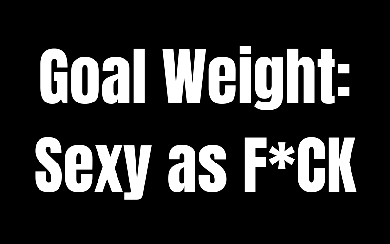 Goal Weight Sexy as F*CK